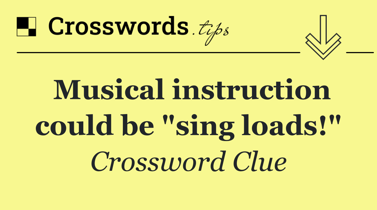 Musical instruction could be "sing loads!"