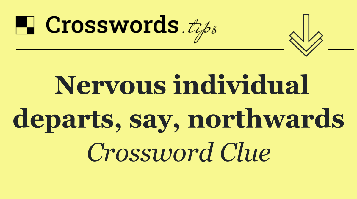 Nervous individual departs, say, northwards