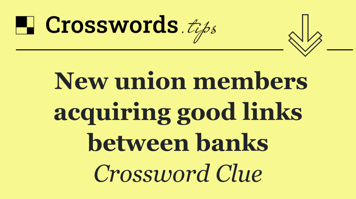 New union members acquiring good links between banks