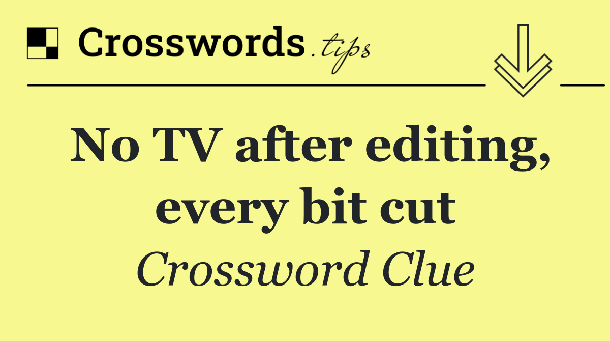 No TV after editing, every bit cut