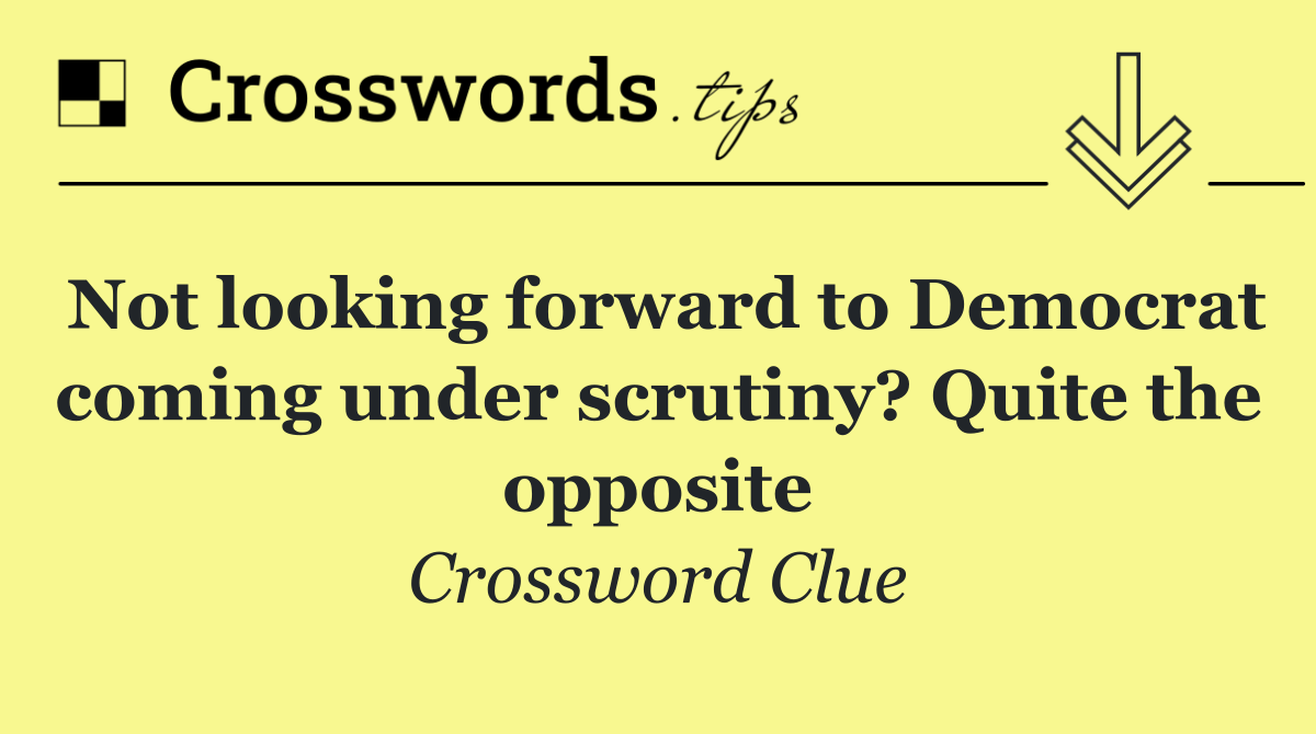 Not looking forward to Democrat coming under scrutiny? Quite the opposite