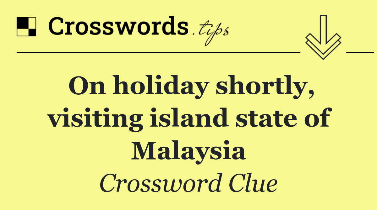 On holiday shortly, visiting island state of Malaysia