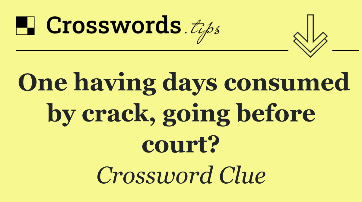 One having days consumed by crack, going before court?