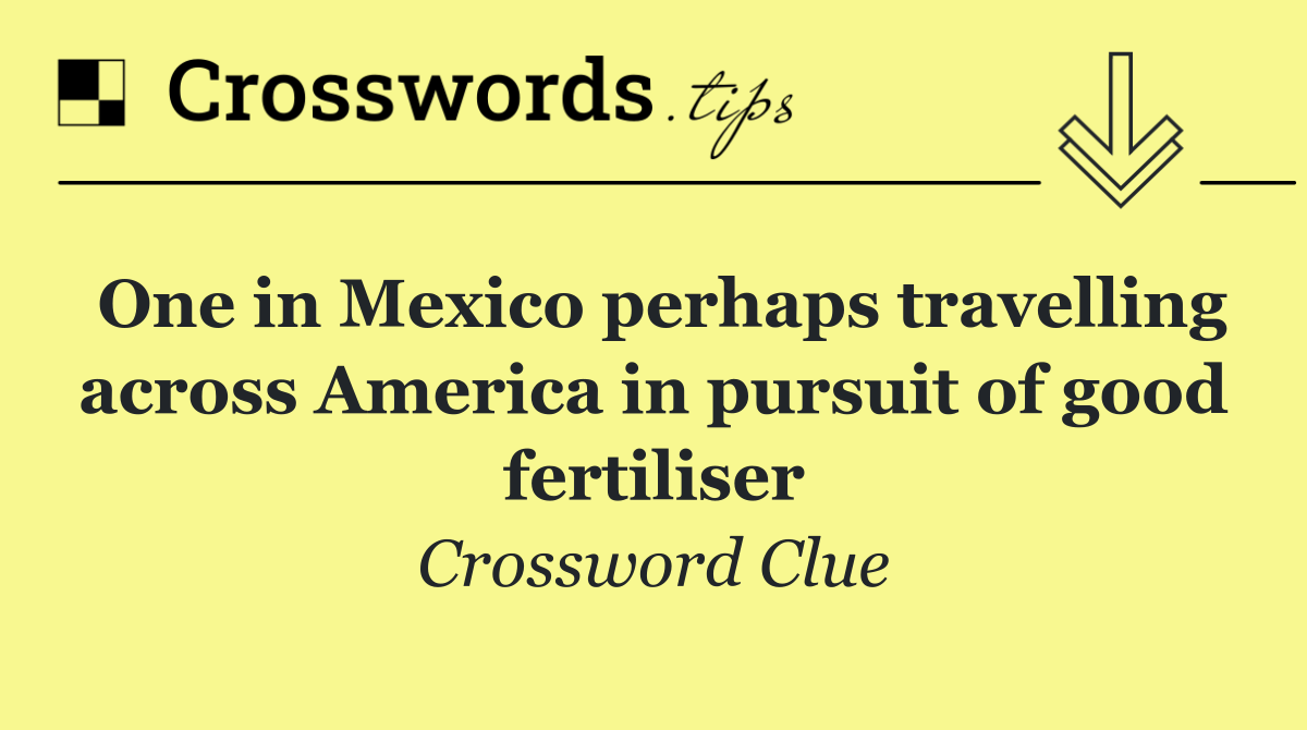 One in Mexico perhaps travelling across America in pursuit of good fertiliser