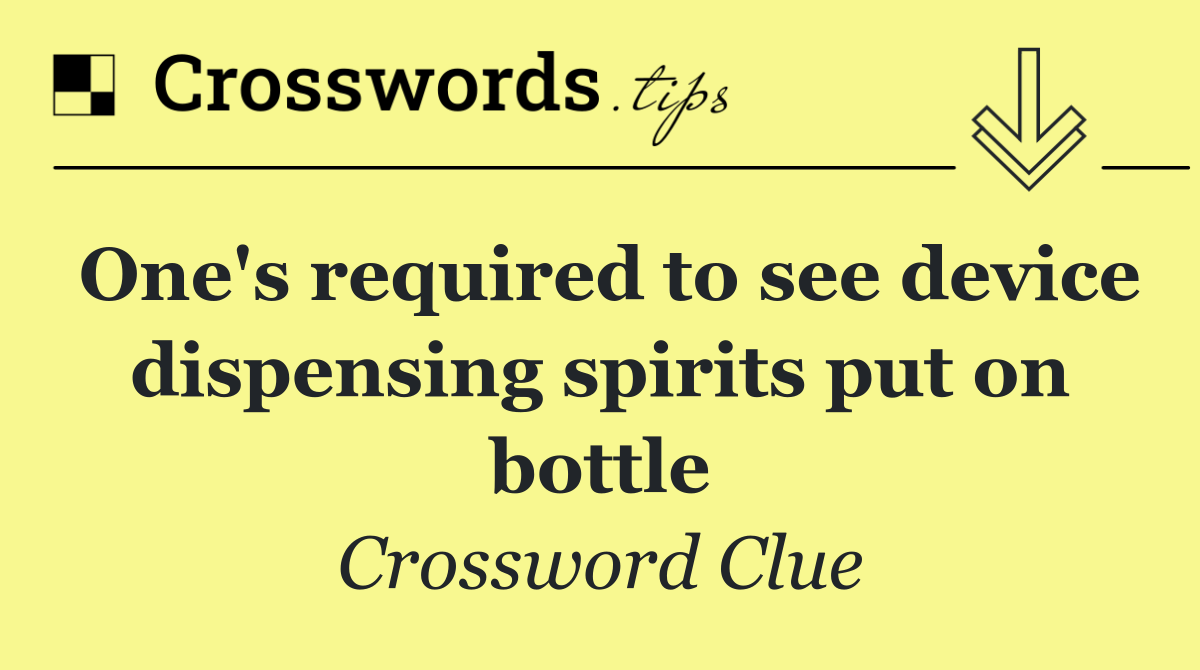 One's required to see device dispensing spirits put on bottle