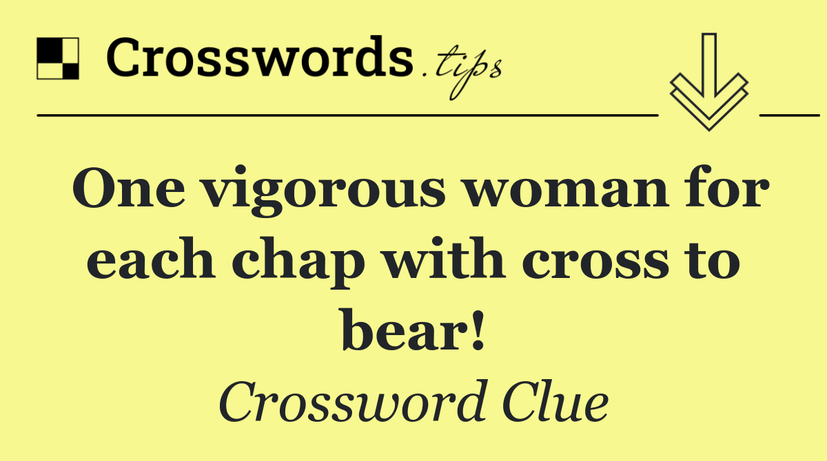 One vigorous woman for each chap with cross to bear!