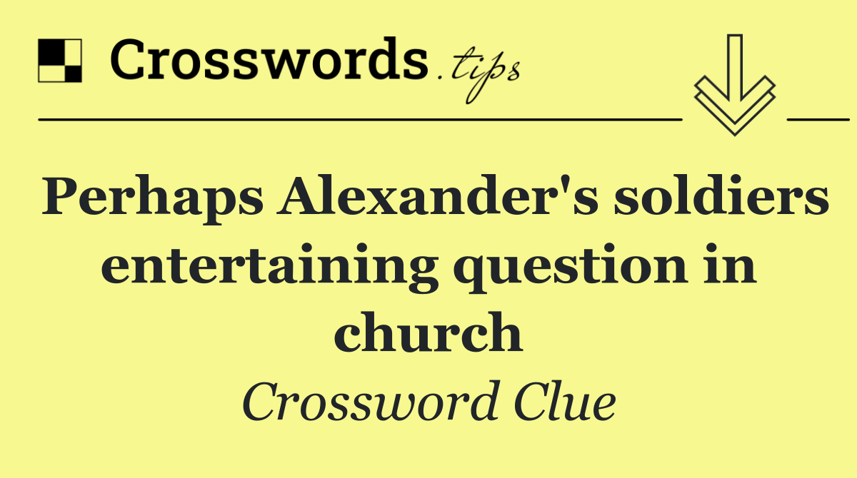 Perhaps Alexander's soldiers entertaining question in church