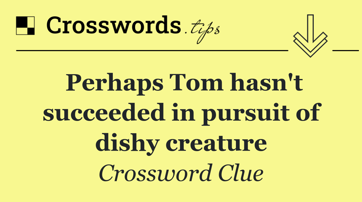 Perhaps Tom hasn't succeeded in pursuit of dishy creature