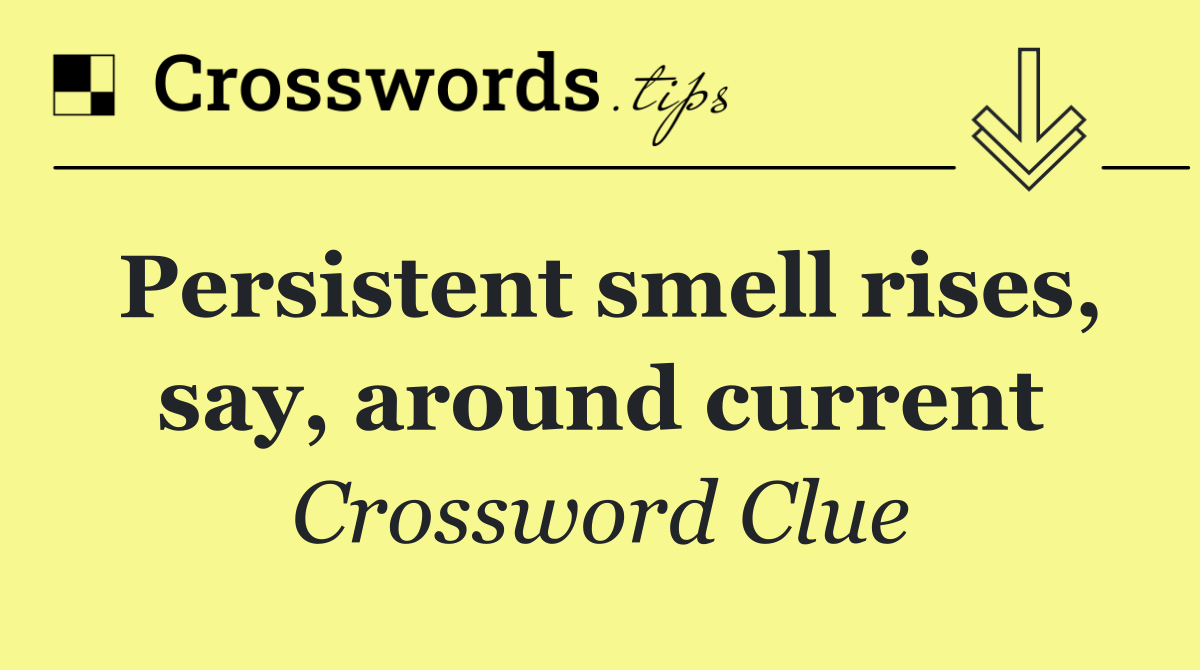 Persistent smell rises, say, around current