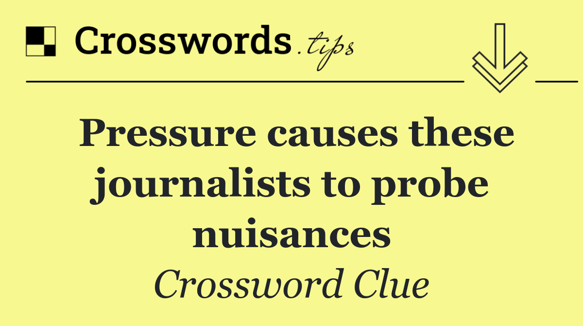 Pressure causes these journalists to probe nuisances