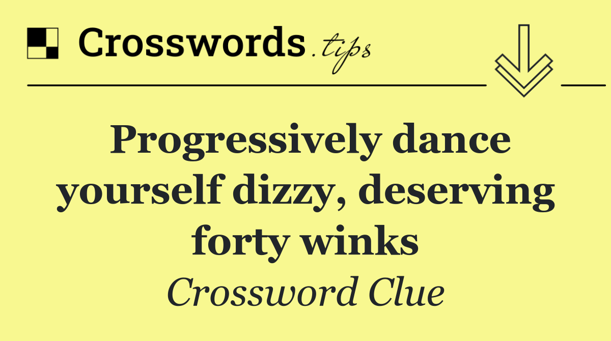 Progressively dance yourself dizzy, deserving forty winks