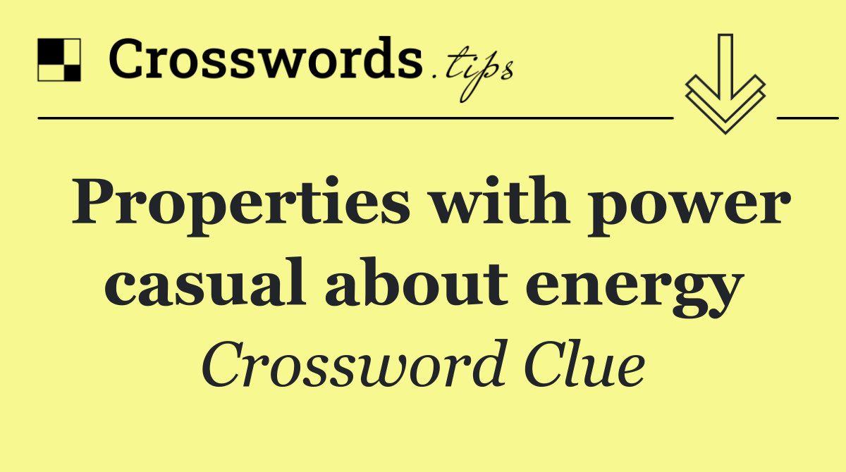 Properties with power casual about energy