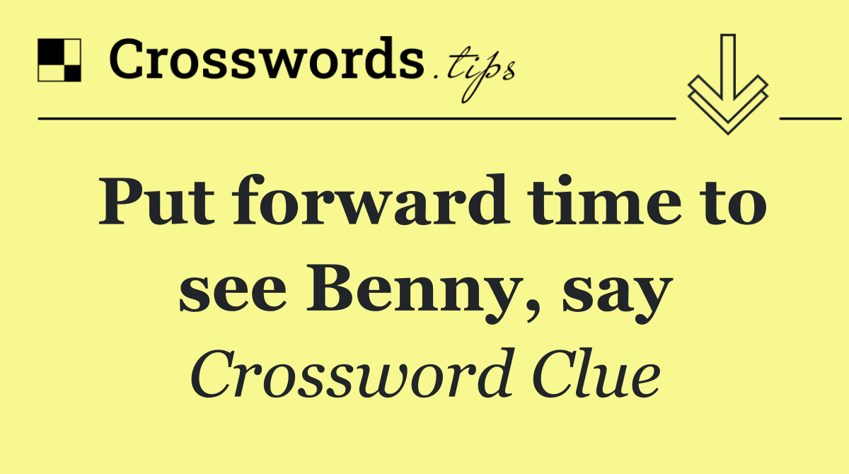 Put forward time to see Benny, say