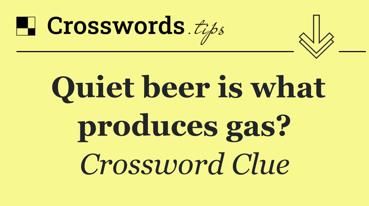 Quiet beer is what produces gas?