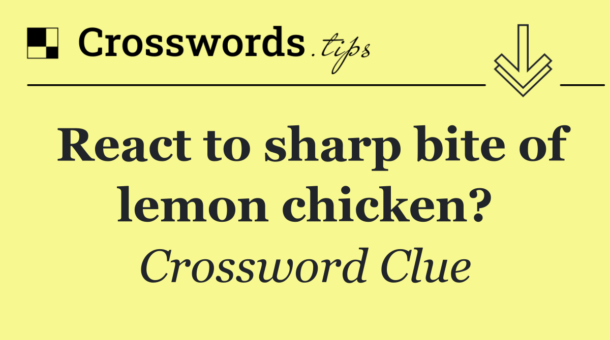 React to sharp bite of lemon chicken?