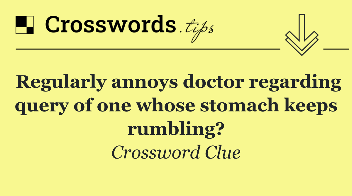 Regularly annoys doctor regarding query of one whose stomach keeps rumbling?