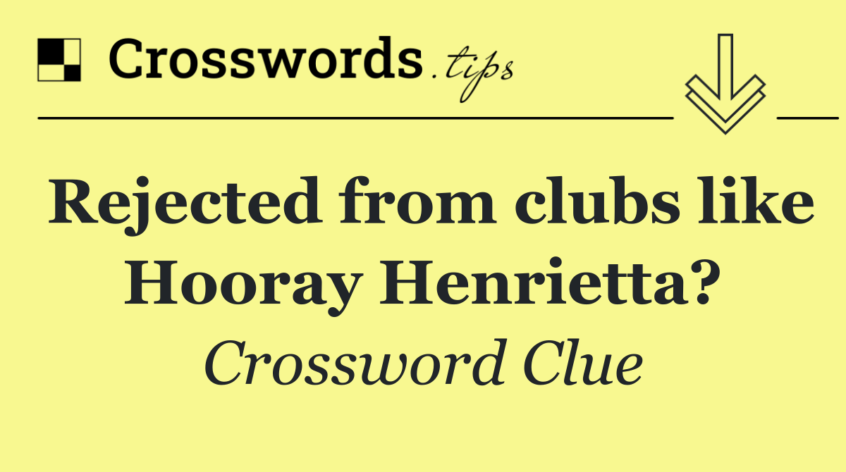 Rejected from clubs like Hooray Henrietta?