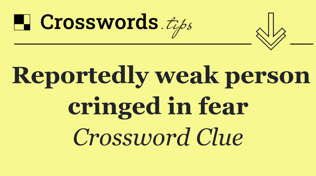 Reportedly weak person cringed in fear