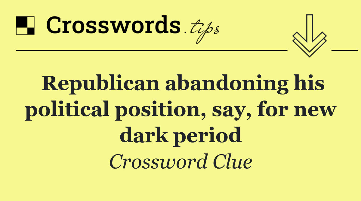 Republican abandoning his political position, say, for new dark period