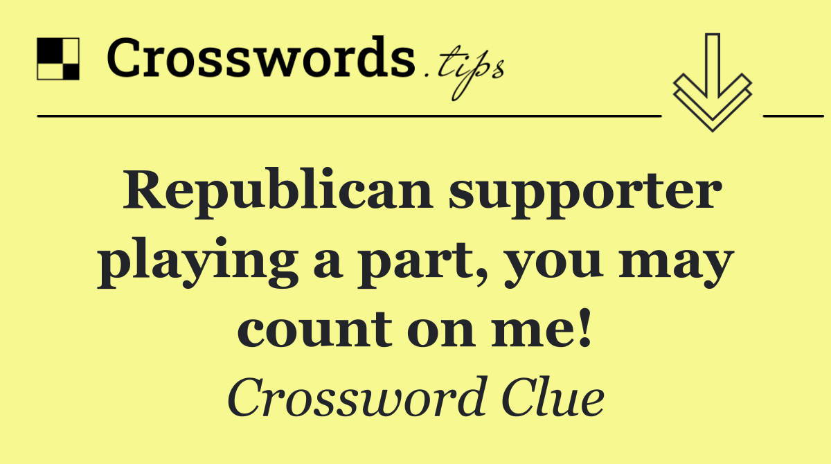 Republican supporter playing a part, you may count on me!