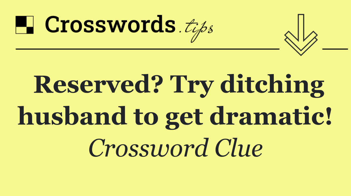 Reserved? Try ditching husband to get dramatic!