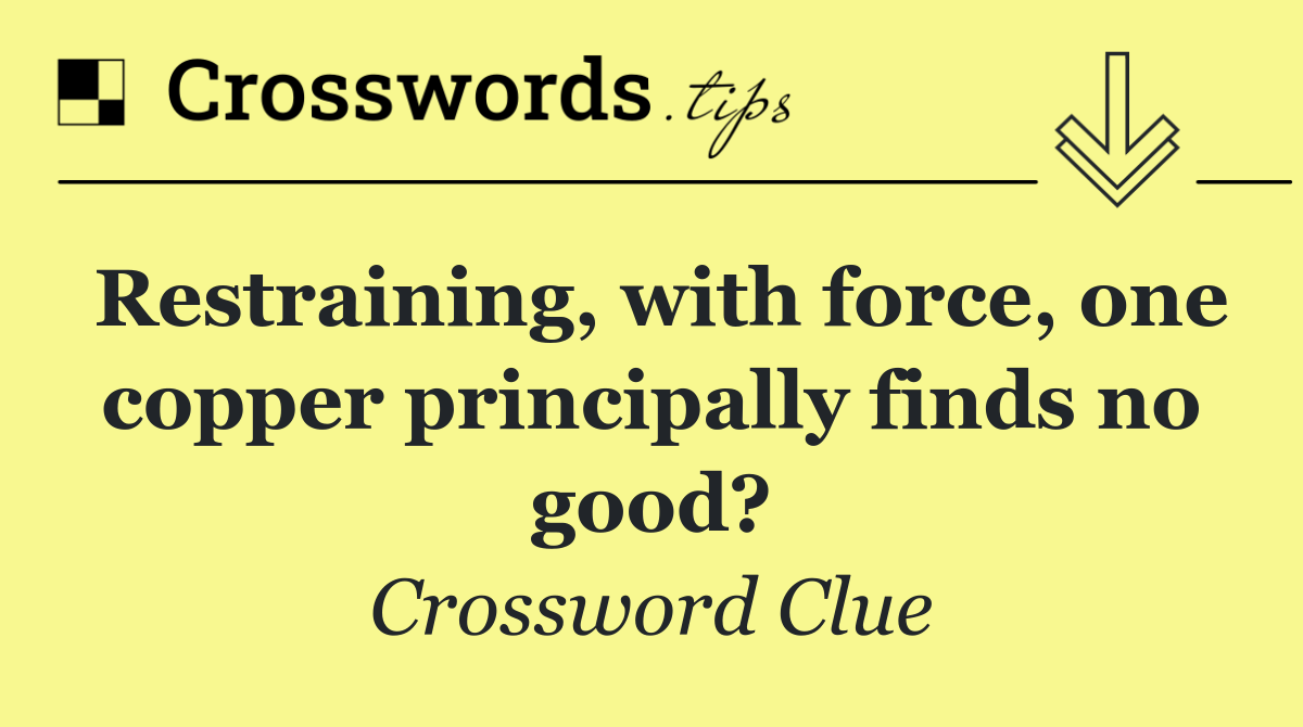 Restraining, with force, one copper principally finds no good?