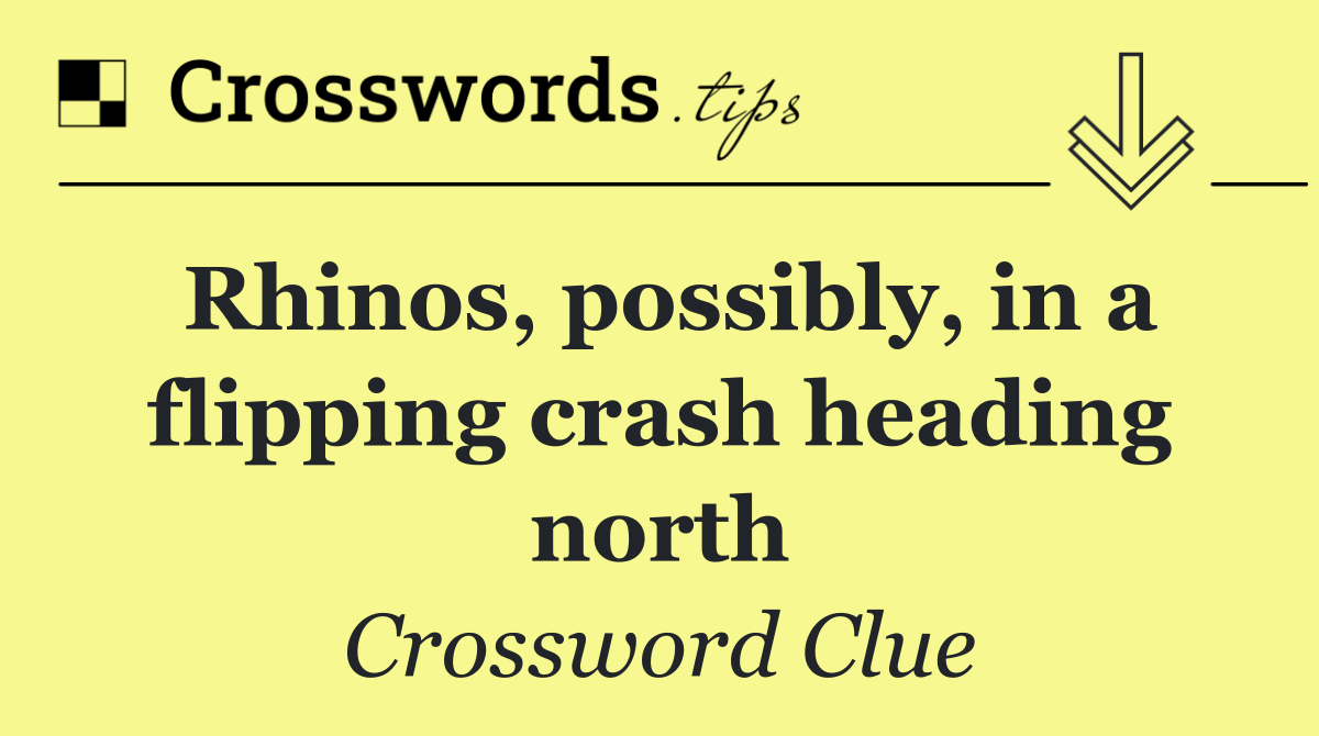 Rhinos, possibly, in a flipping crash heading north