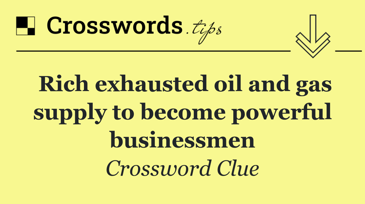 Rich exhausted oil and gas supply to become powerful businessmen