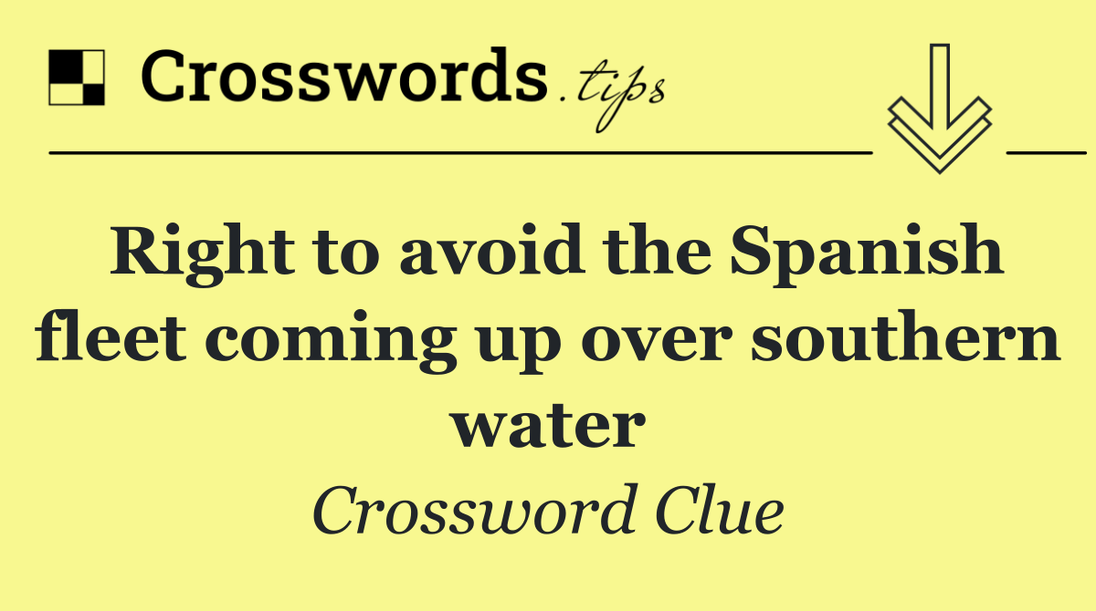 Right to avoid the Spanish fleet coming up over southern water