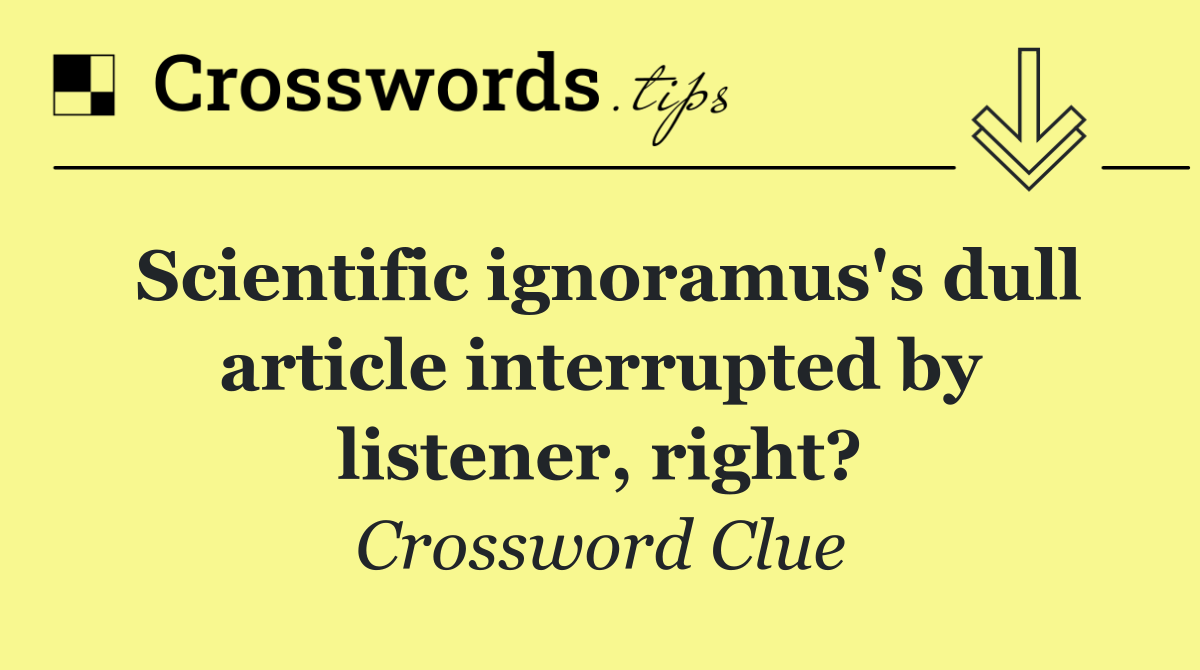 Scientific ignoramus's dull article interrupted by listener, right?