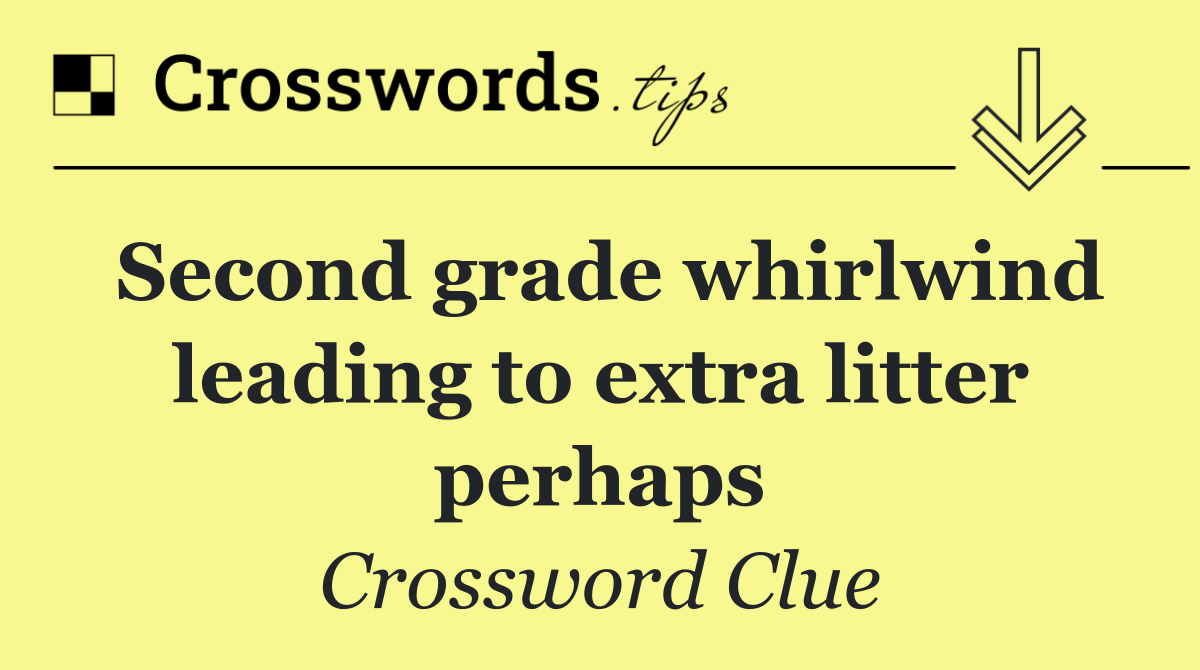 Second grade whirlwind leading to extra litter perhaps