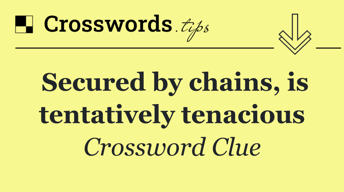 Secured by chains, is tentatively tenacious