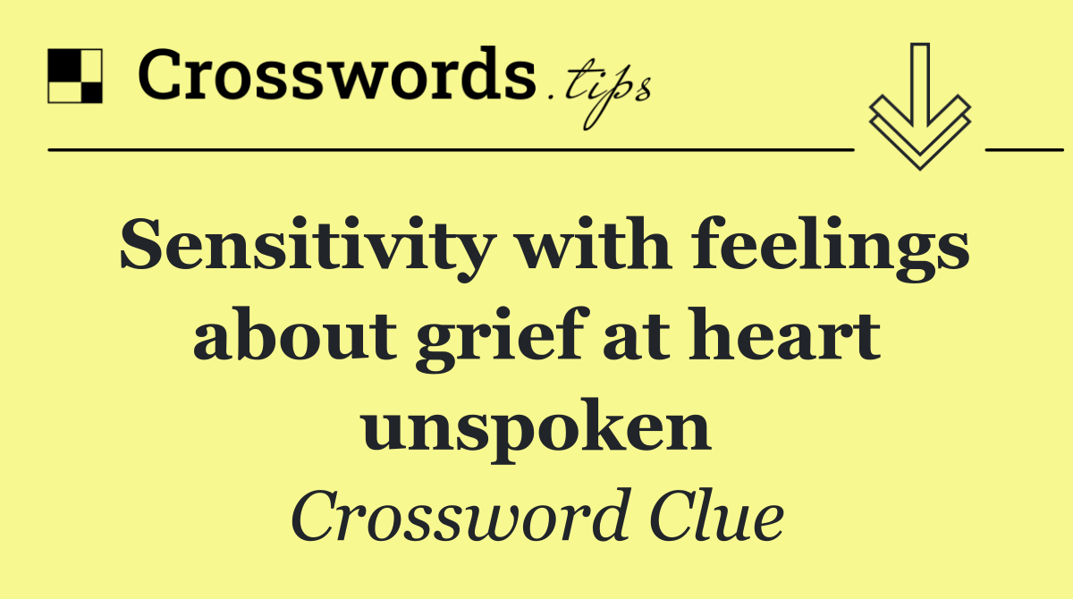 Sensitivity with feelings about grief at heart unspoken