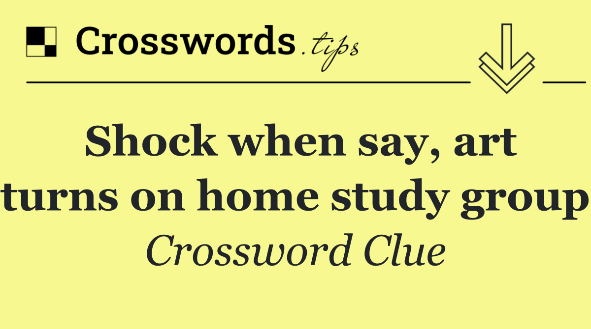 Shock when say, art turns on home study group