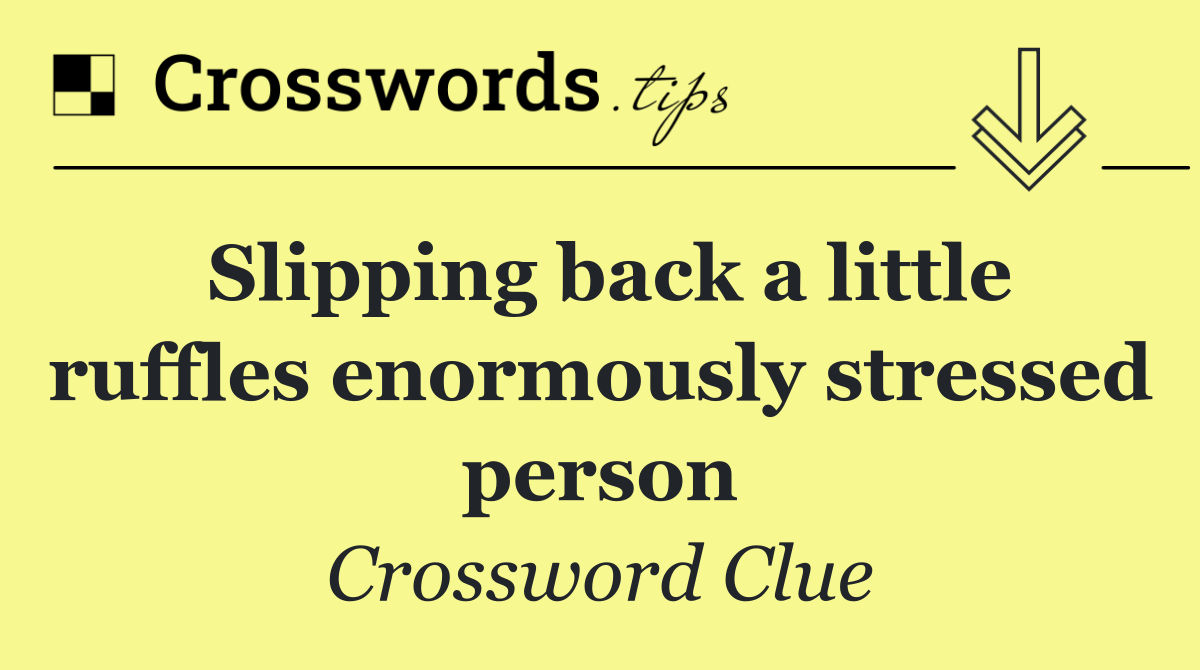 Slipping back a little ruffles enormously stressed person