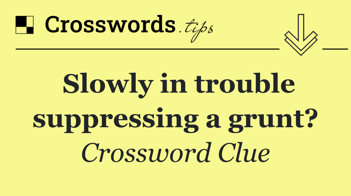 Slowly in trouble suppressing a grunt?