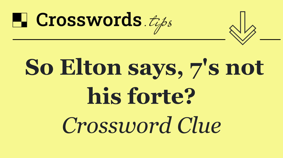 So Elton says, 7's not his forte?