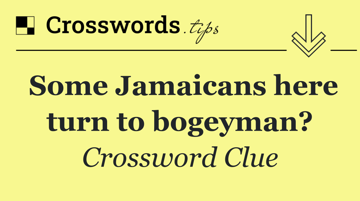 Some Jamaicans here turn to bogeyman?