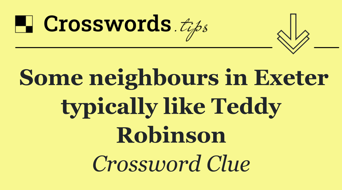 Some neighbours in Exeter typically like Teddy Robinson