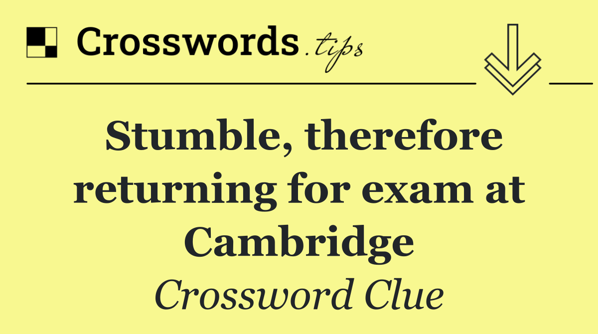 Stumble, therefore returning for exam at Cambridge