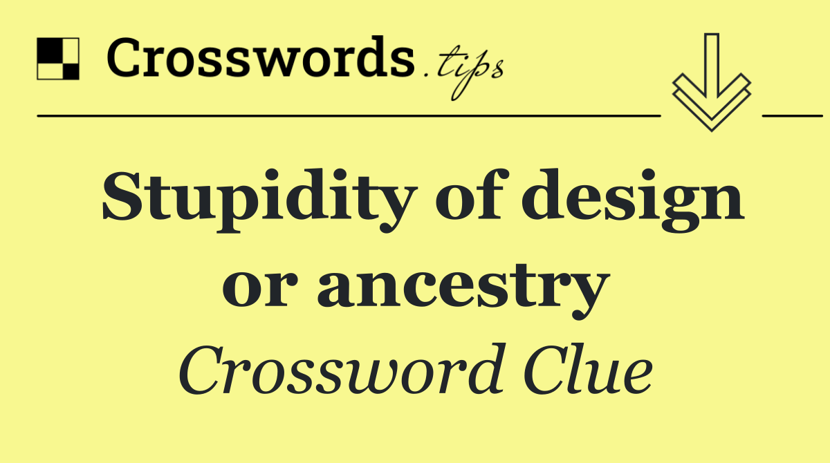 Stupidity of design or ancestry