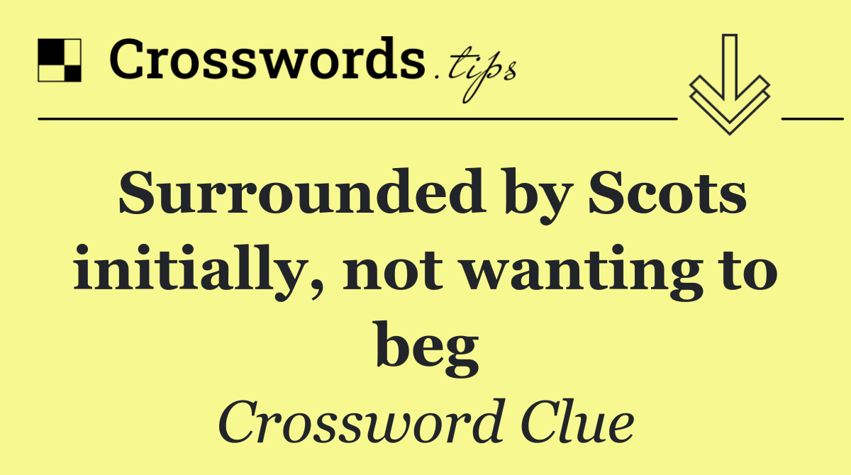 Surrounded by Scots initially, not wanting to beg