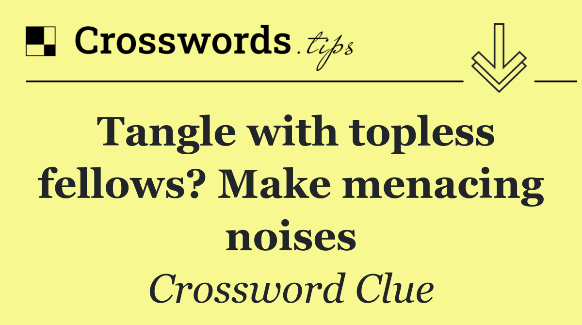 Tangle with topless fellows? Make menacing noises