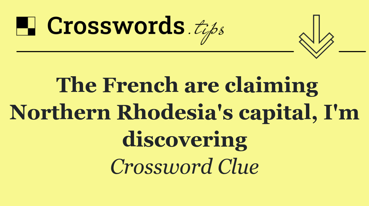 The French are claiming Northern Rhodesia's capital, I'm discovering