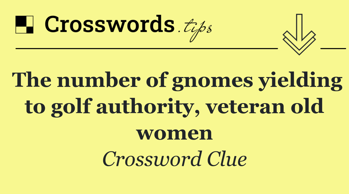 The number of gnomes yielding to golf authority, veteran old women