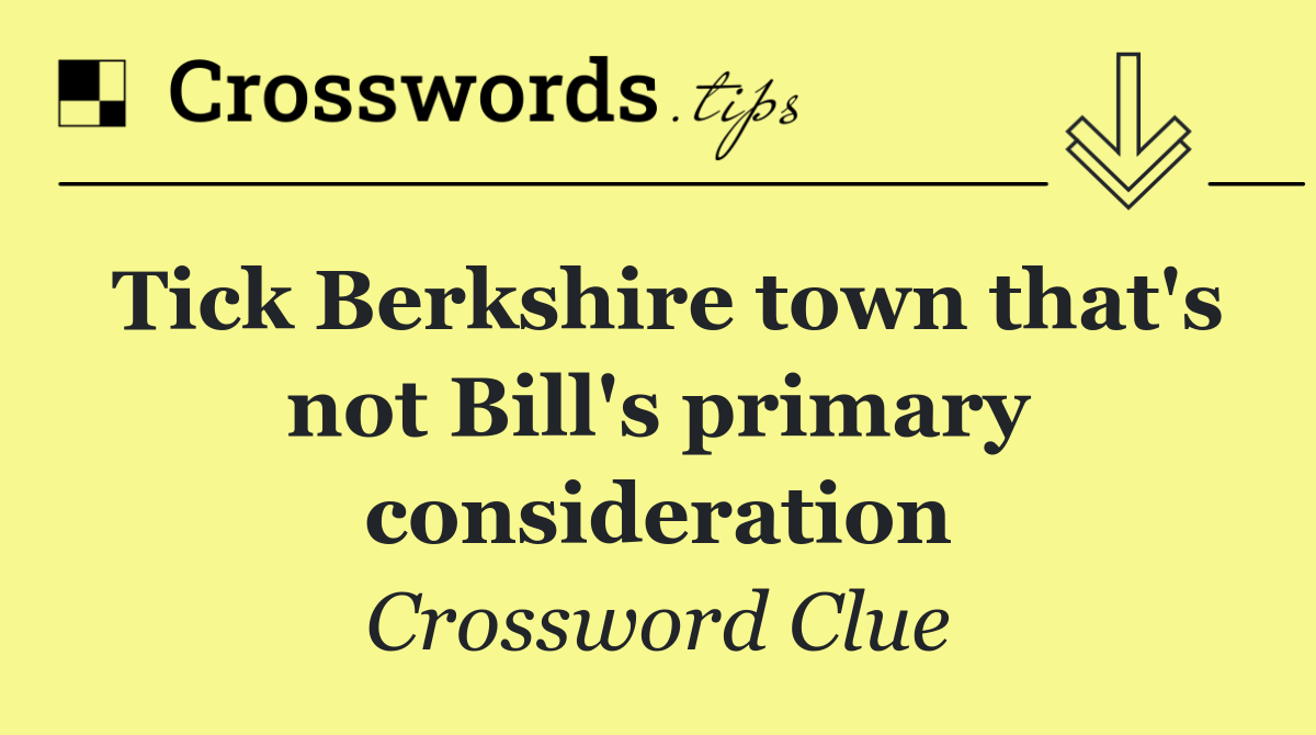 Tick Berkshire town that's not Bill's primary consideration