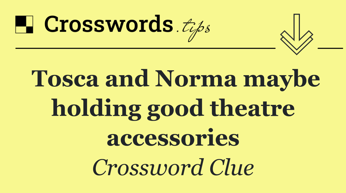 Tosca and Norma maybe holding good theatre accessories