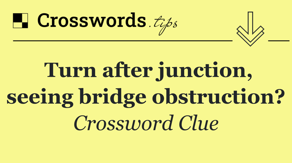 Turn after junction, seeing bridge obstruction?