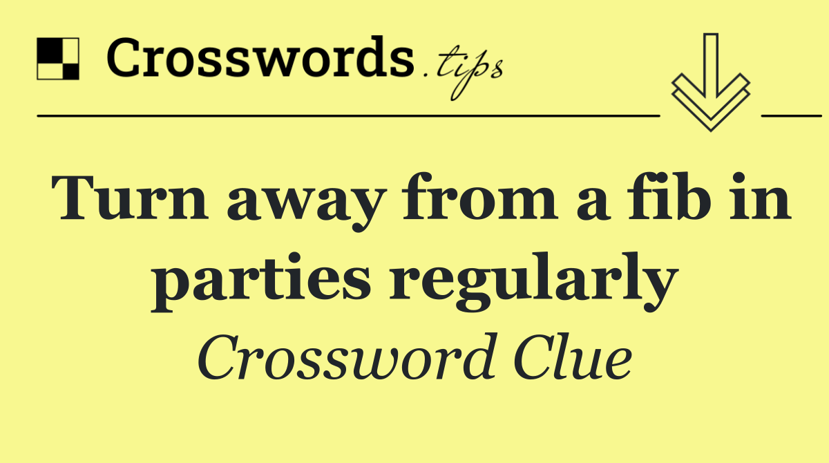 Turn away from a fib in parties regularly