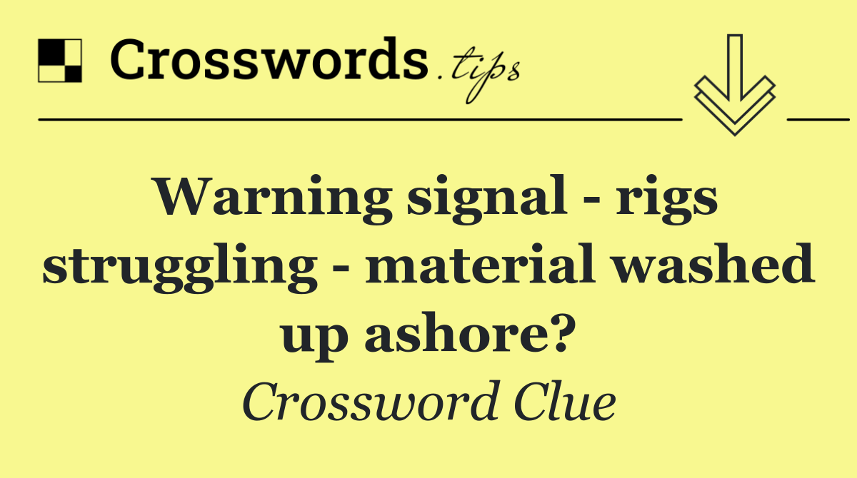 Warning signal   rigs struggling   material washed up ashore?